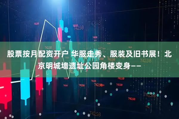 股票按月配资开户 华服走秀、服装及旧书展！北京明城墙遗址公园角楼变身——
