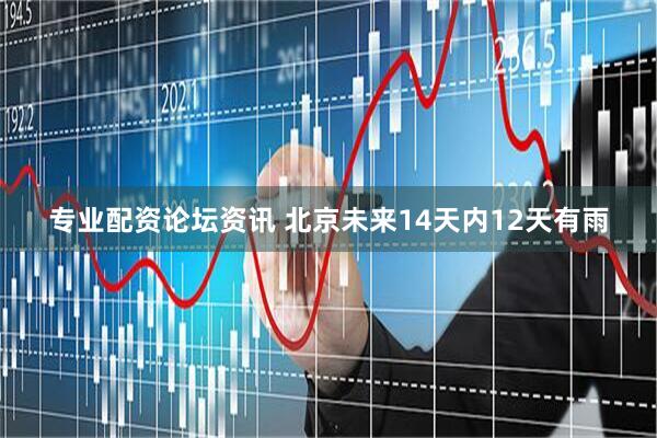 专业配资论坛资讯 北京未来14天内12天有雨