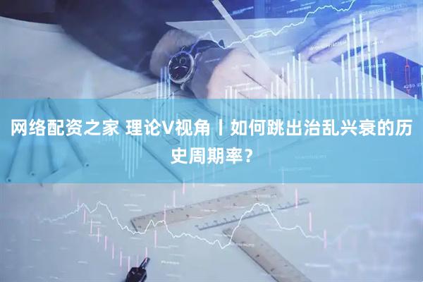 网络配资之家 理论V视角丨如何跳出治乱兴衰的历史周期率？