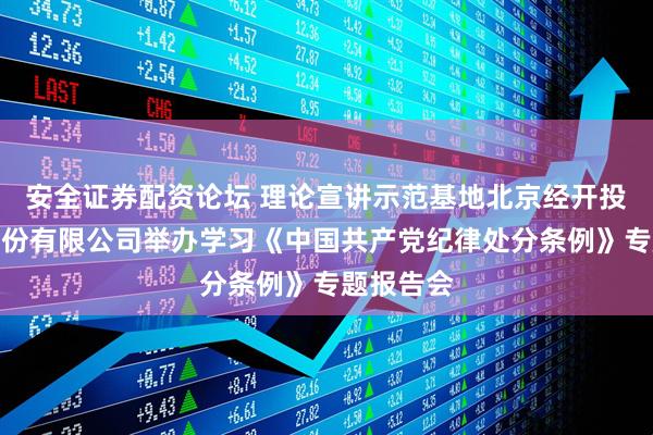 安全证券配资论坛 理论宣讲示范基地北京经开投资开发股份有限公司举办学习《中国共产党纪律处分条例》专题报告会