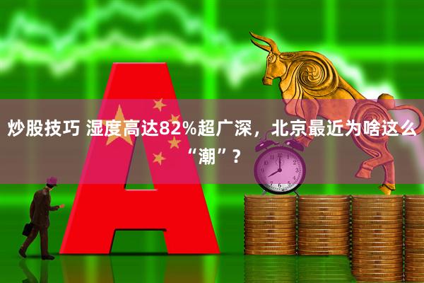 炒股技巧 湿度高达82%超广深，北京最近为啥这么“潮”？