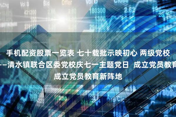 手机配资股票一览表 七十载批示映初心 两级党校启新程——清水镇联合区委党校庆七一主题党日  成立党员教育新阵地