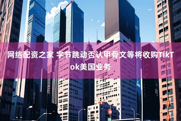 网络配资之家 字节跳动否认甲骨文等将收购TikTok美国业务