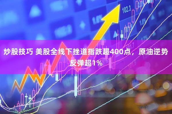 炒股技巧 美股全线下挫道指跌超400点，原油逆势反弹超1%