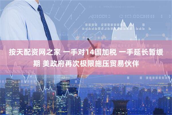 按天配资网之家 一手对14国加税 一手延长暂缓期 美政府再次极限施压贸易伙伴