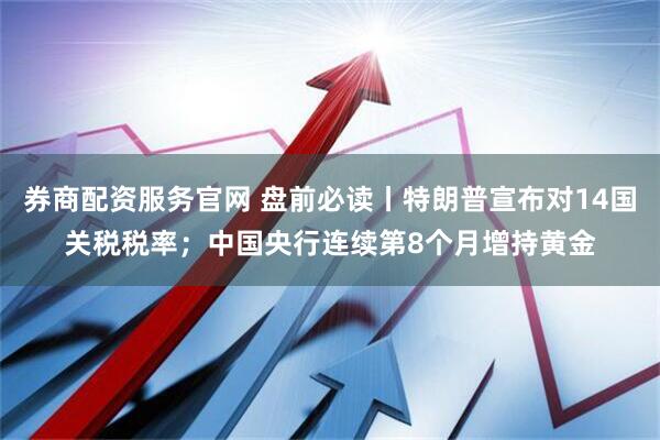 券商配资服务官网 盘前必读丨特朗普宣布对14国关税税率；中国央行连续第8个月增持黄金