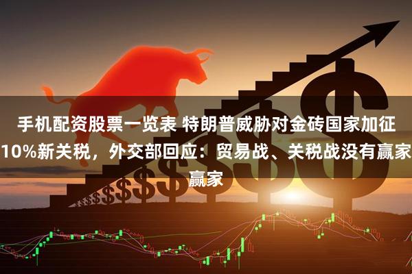 手机配资股票一览表 特朗普威胁对金砖国家加征10%新关税，外交部回应：贸易战、关税战没有赢家