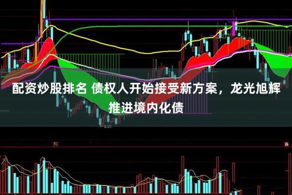 配资炒股排名 债权人开始接受新方案，龙光旭辉推进境内化债
