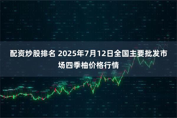 配资炒股排名 2025年7月12日全国主要批发市场四季柚价格行情
