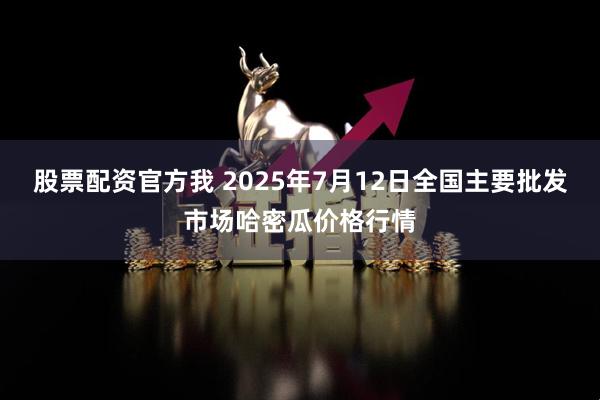 股票配资官方我 2025年7月12日全国主要批发市场哈密瓜价格行情