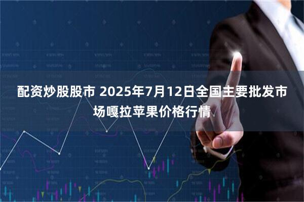 配资炒股股市 2025年7月12日全国主要批发市场嘎拉苹果价格行情