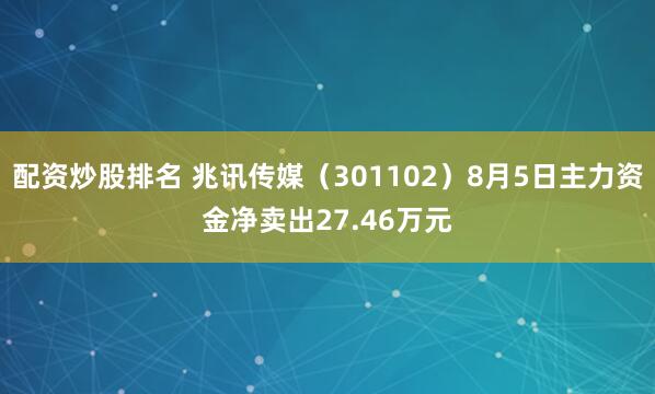 配资炒股排名 兆讯传媒（301102）8月5日主力资金净卖出27.46万元