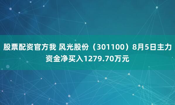 股票配资官方我 风光股份（301100）8月5日主力资金净买入1279.70万元