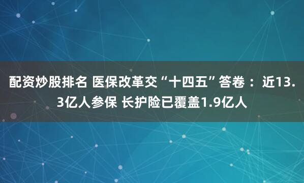 配资炒股排名 医保改革交“十四五”答卷 ：近13.3亿人参保 长护险已覆盖1.9亿人