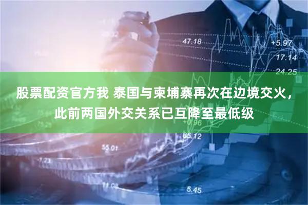 股票配资官方我 泰国与柬埔寨再次在边境交火，此前两国外交关系已互降至最低级