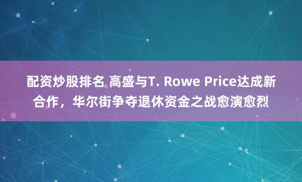 配资炒股排名 高盛与T. Rowe Price达成新合作，华尔街争夺退休资金之战愈演愈烈