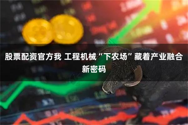 股票配资官方我 工程机械“下农场”藏着产业融合新密码