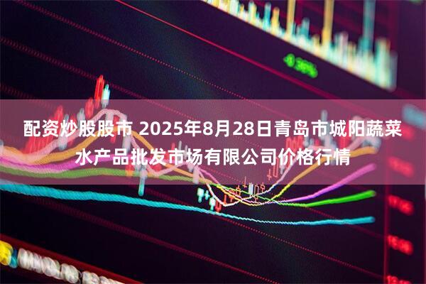配资炒股股市 2025年8月28日青岛市城阳蔬菜水产品批发市场有限公司价格行情