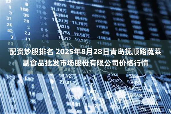 配资炒股排名 2025年8月28日青岛抚顺路蔬菜副食品批发市场股份有限公司价格行情