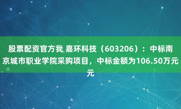 股票配资官方我 嘉环科技（603206）：中标南京城市职业学院采购项目，中标金额为106.50万元