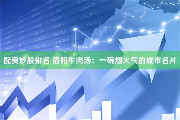 配资炒股排名 洛阳牛肉汤：一碗烟火气的城市名片