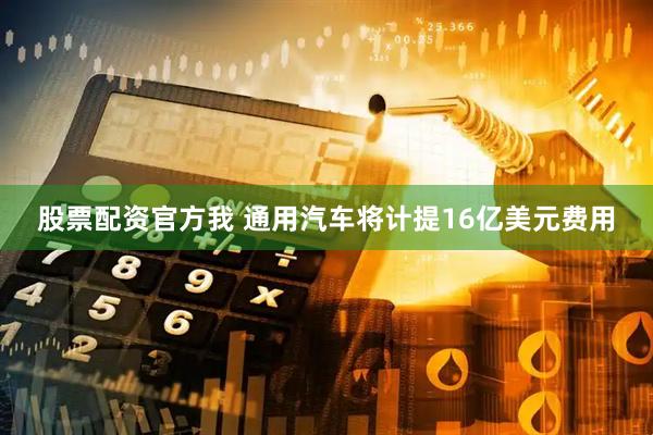 股票配资官方我 通用汽车将计提16亿美元费用