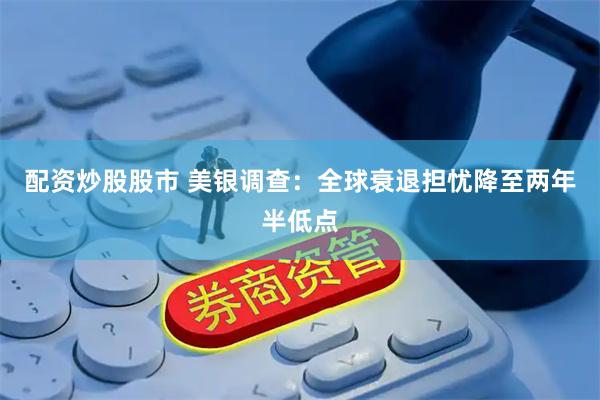 配资炒股股市 美银调查：全球衰退担忧降至两年半低点