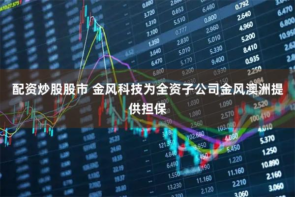 配资炒股股市 金风科技为全资子公司金风澳洲提供担保