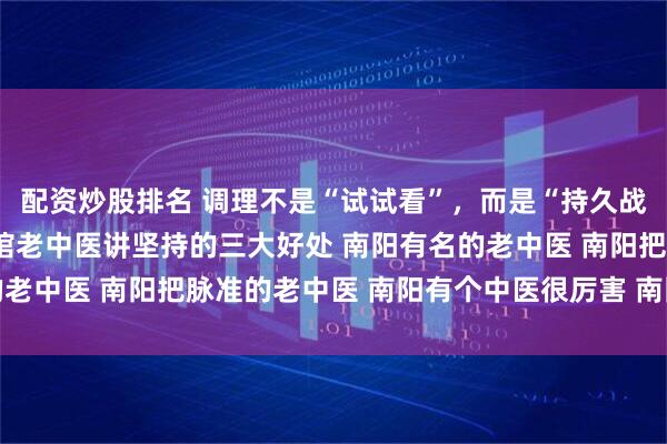 配资炒股排名 调理不是“试试看”，而是“持久战”！听南阳滋养堂中医馆老中医讲坚持的三大好处 南阳有名的老中医 南阳把脉准的老中医 南阳有个中医很厉害 南阳靠谱中医