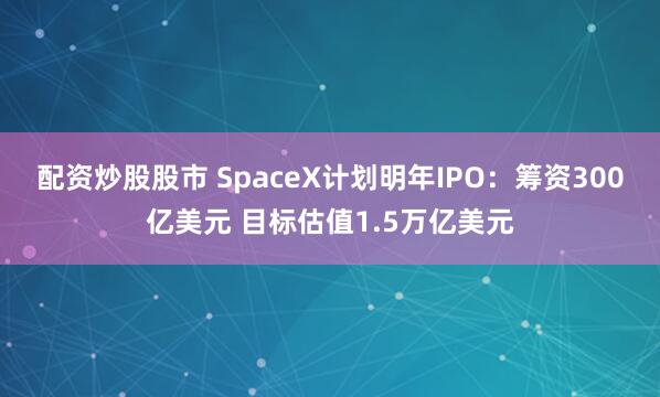 配资炒股股市 SpaceX计划明年IPO：筹资300亿美元 目标估值1.5万亿美元