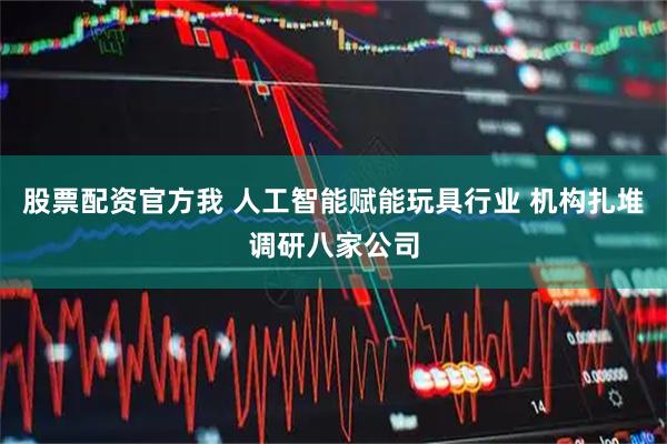 股票配资官方我 人工智能赋能玩具行业 机构扎堆调研八家公司