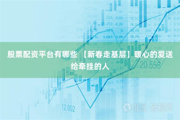 股票配资平台有哪些 【新春走基层】暖心的爱送给牵挂的人