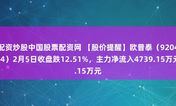 配资炒股中国股票配资网 【股价提醒】欧普泰（920414）2月5日收盘跌12.51%，主力净流入4739.15万元