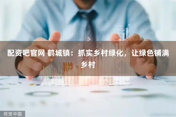 配资吧官网 鹤城镇：抓实乡村绿化，让绿色铺满乡村