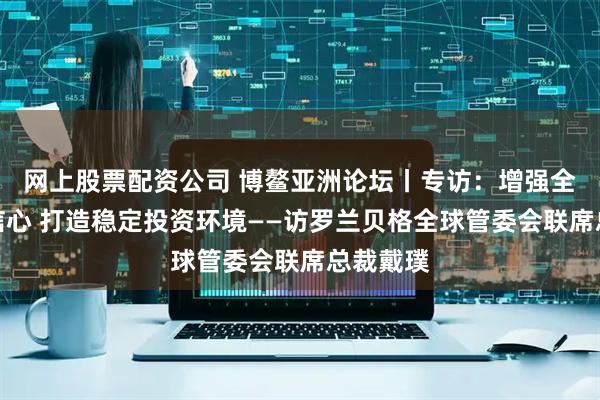 网上股票配资公司 博鳌亚洲论坛丨专访：增强全球市场信心 打造稳定投资环境——访罗兰贝格全球管委会联席总裁戴璞