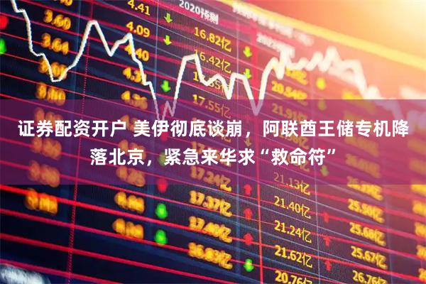 证券配资开户 美伊彻底谈崩，阿联酋王储专机降落北京，紧急来华求“救命符”