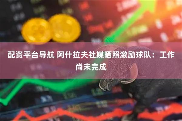 配资平台导航 阿什拉夫社媒晒照激励球队：工作尚未完成