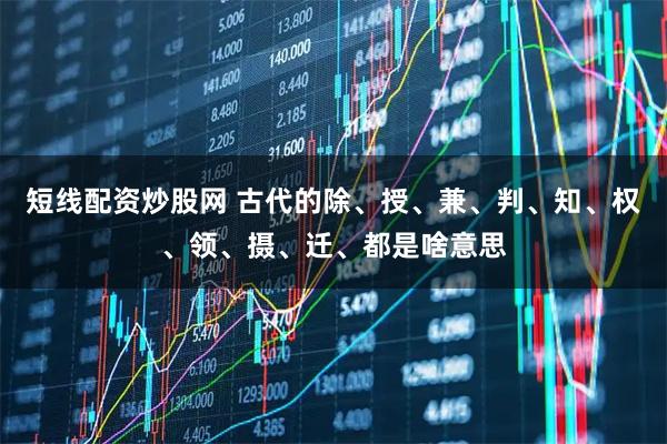 短线配资炒股网 古代的除、授、兼、判、知、权、领、摄、迁、都是啥意思