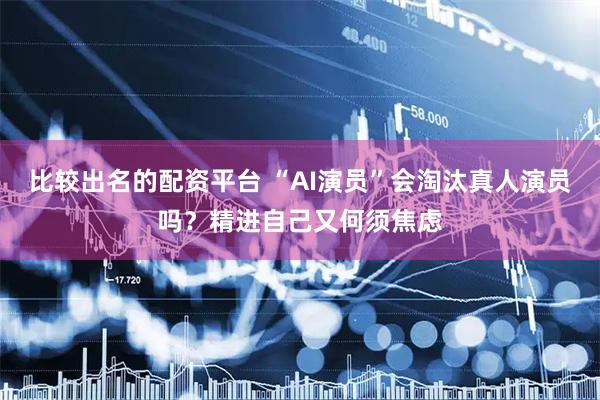 比较出名的配资平台 “AI演员”会淘汰真人演员吗？精进自己又何须焦虑