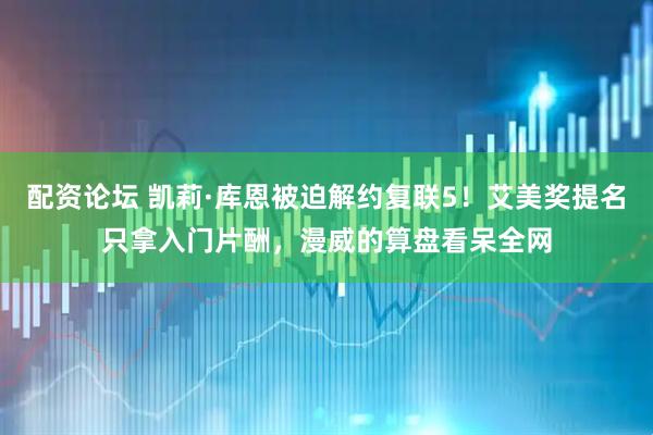 配资论坛 凯莉·库恩被迫解约复联5！艾美奖提名只拿入门片酬，漫威的算盘看呆全网