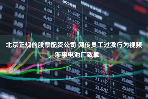 北京正规的股票配资公司 网传员工过激行为视频，涉事电池厂致歉