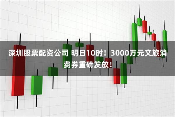 深圳股票配资公司 明日10时！3000万元文旅消费券重磅发放！