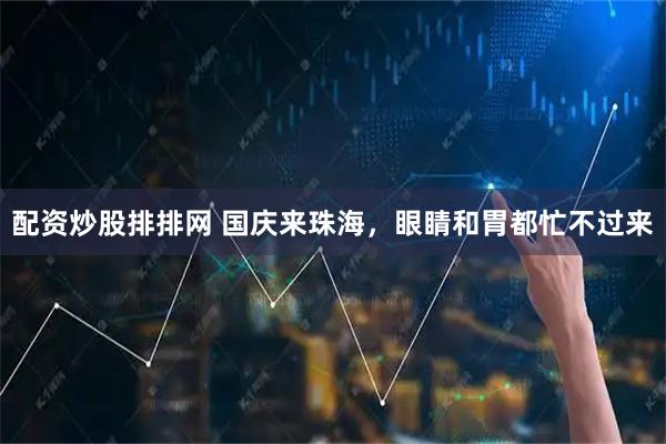 配资炒股排排网 国庆来珠海，眼睛和胃都忙不过来