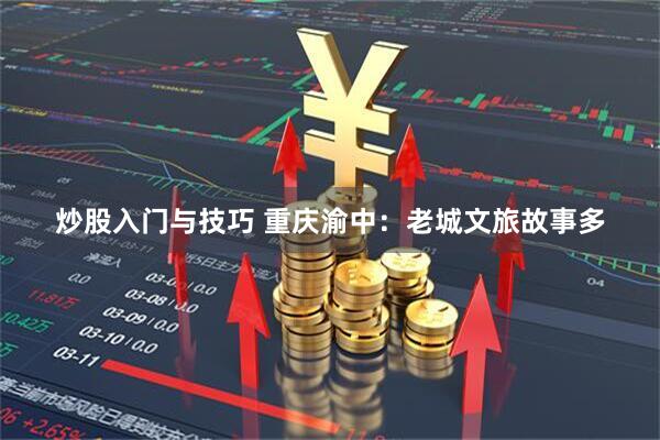 炒股入门与技巧 重庆渝中：老城文旅故事多